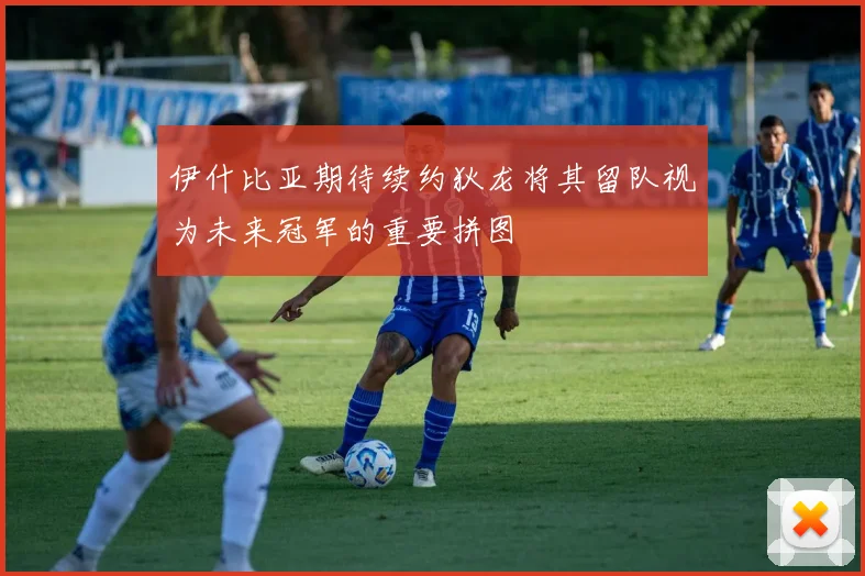 伊什比亚期待续约狄龙将其留队视为未来冠军的重要拼图