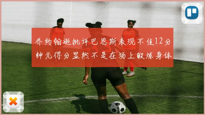 乔约翰逊批评巴恩斯表现不佳12分钟无得分显然不是在场上锻炼身体