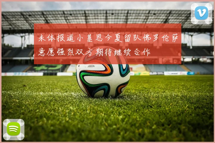 米体报道小基恩今夏留队佛罗伦萨意愿强烈双方期待继续合作