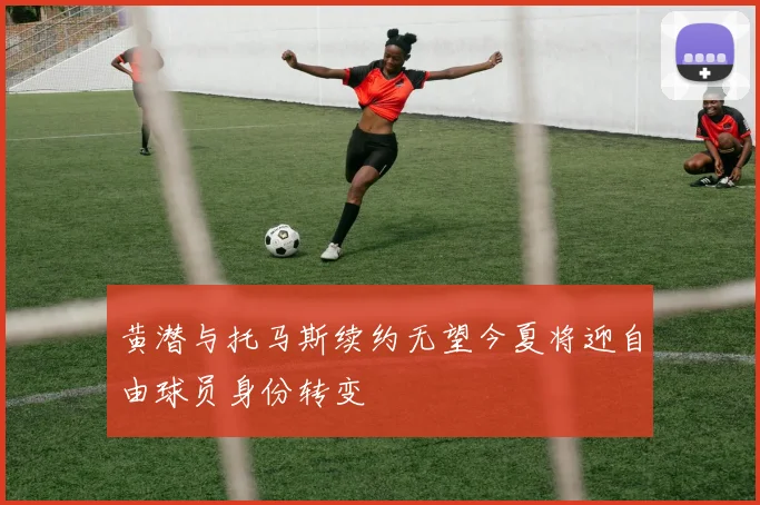 黄潜与托马斯续约无望今夏将迎自由球员身份转变