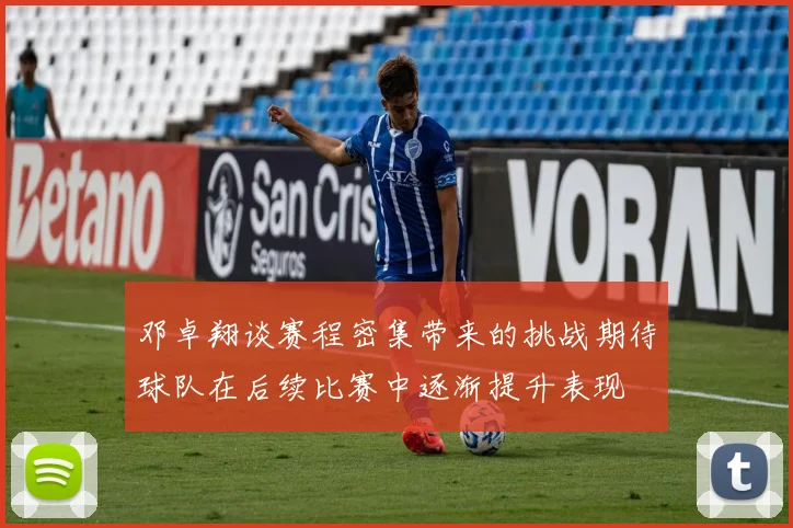 邓卓翔谈赛程密集带来的挑战期待球队在后续比赛中逐渐提升表现
