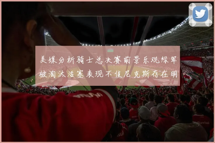 美媒分析骑士总决赛前景乐观绿军被淘汰活塞表现不佳尼克斯存在明显短板