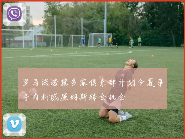 罗马诺透露多家俱乐部计划今夏争夺内科威廉姆斯转会机会