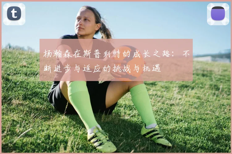 杨瀚森在斯普利特的成长之路：不断进步与适应的挑战与机遇