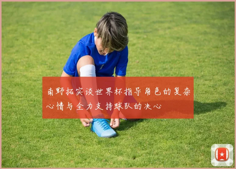 南野拓实谈世界杯指导角色的复杂心情与全力支持球队的决心