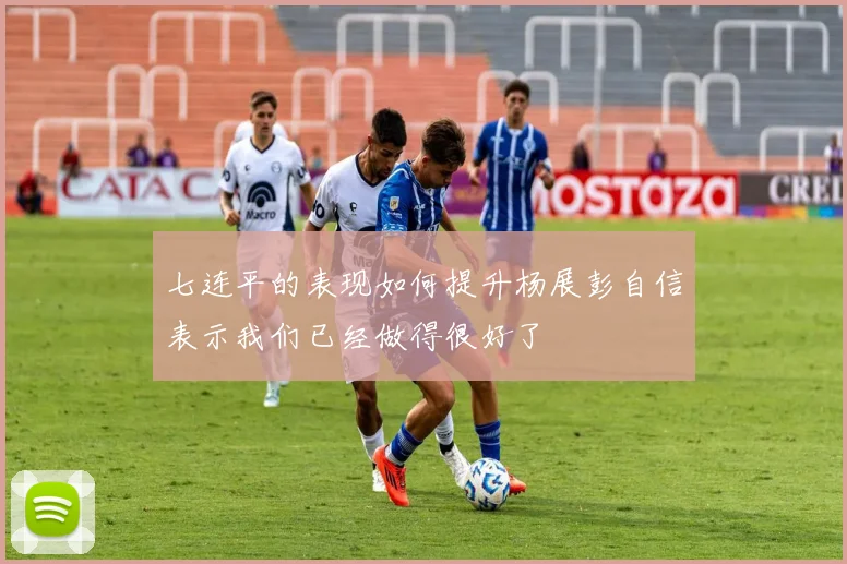 七连平的表现如何提升杨展彭自信表示我们已经做得很好了