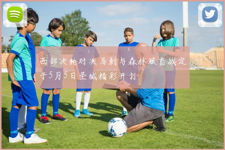 西部次轮对决马刺与森林狼首战定于5月5日圣城精彩开打
