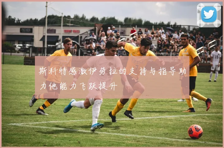 斯科特感激伊劳拉的支持与指导助力他能力飞跃提升