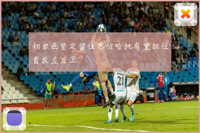 切尔西坚定留住恩佐哈托有望担任首发左后卫