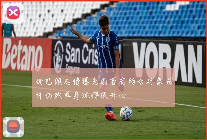 姆巴佩恋情曝光前曾有约会对象或许仍然单身玩得很开心