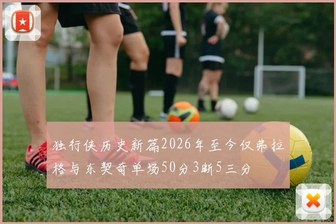 独行侠历史新篇2026年至今仅弗拉格与东契奇单场50分3断5三分