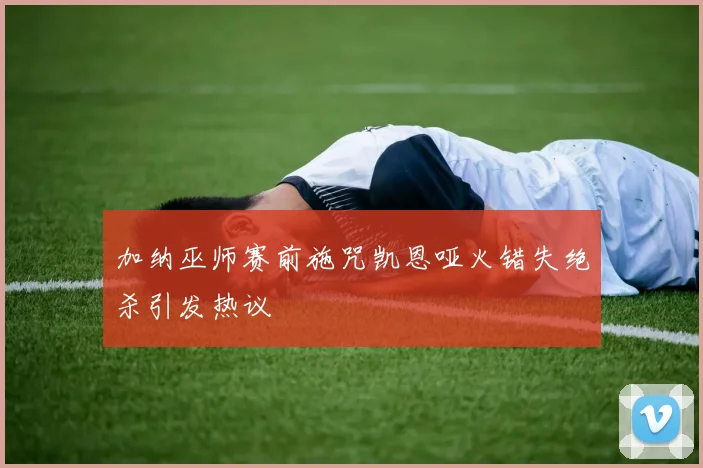 加纳巫师赛前施咒凯恩哑火错失绝杀引发热议