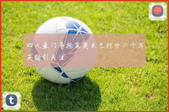 四大豪门争抢莱奥米兰标价六千万英镑引关注