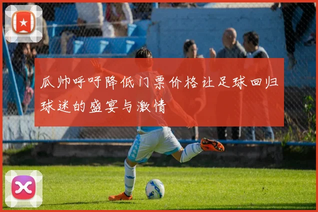 瓜帅呼吁降低门票价格让足球回归球迷的盛宴与激情
