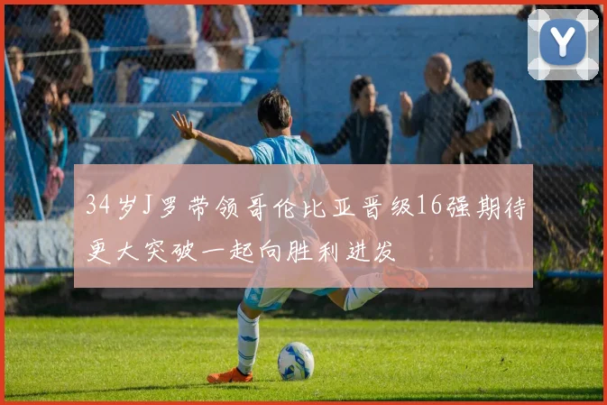 34岁J罗带领哥伦比亚晋级16强期待更大突破一起向胜利进发
