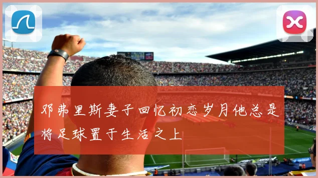 邓弗里斯妻子回忆初恋岁月他总是将足球置于生活之上