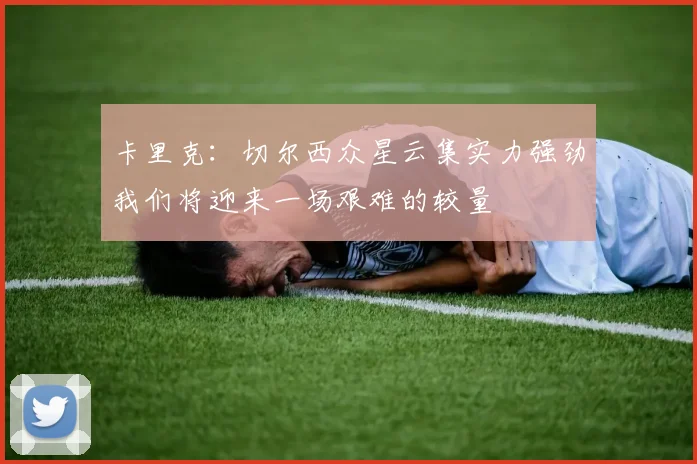 卡里克：切尔西众星云集实力强劲我们将迎来一场艰难的较量