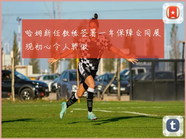 哈姆新任教练签署一年保障合同展现初心令人骄傲