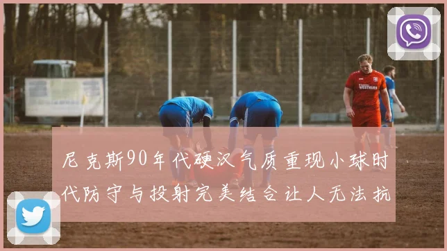尼克斯90年代硬汉气质重现小球时代防守与投射完美结合让人无法抗拒