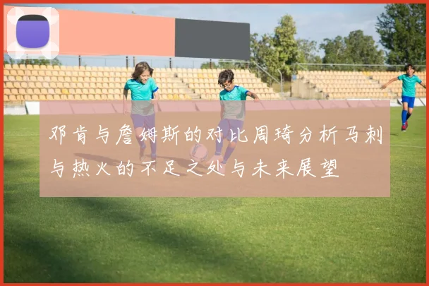 邓肯与詹姆斯的对比周琦分析马刺与热火的不足之处与未来展望