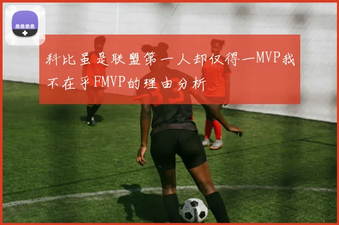 科比虽是联盟第一人却仅得一MVP我不在乎FMVP的理由分析