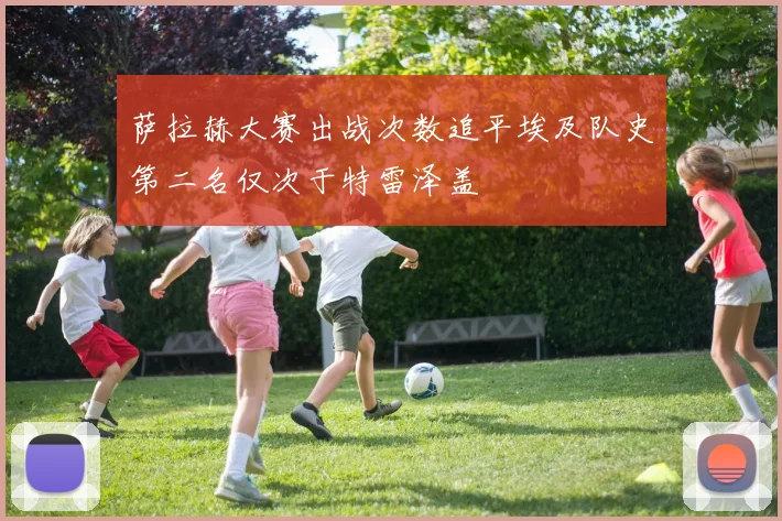 萨拉赫大赛出战次数追平埃及队史第二名仅次于特雷泽盖