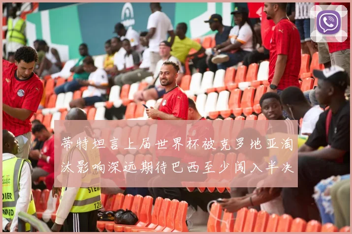 蒂特坦言上届世界杯被克罗地亚淘汰影响深远期待巴西至少闯入半决赛
