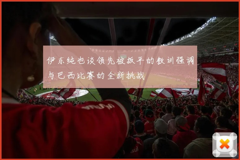 伊东纯也谈领先被扳平的教训强调与巴西比赛的全新挑战