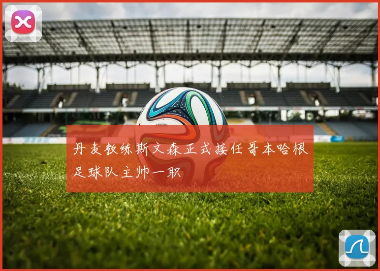 丹麦教练斯文森正式接任哥本哈根足球队主帅一职